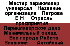 Мастер парикмахер-универсал › Название организации ­ Петрова Е.Н. › Отрасль предприятия ­ Парикмахерское дело › Минимальный оклад ­ 1 - Все города Работа » Вакансии   . Алтайский край,Славгород г.